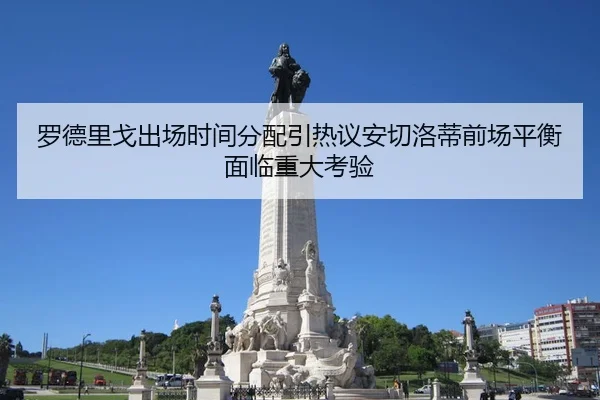罗德里戈出场时间分配引热议安切洛蒂前场平衡面临重大考验