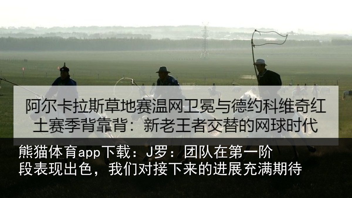 熊猫体育app下载：J罗：团队在第一阶段表现出色，我们对接下来的进展充满期待