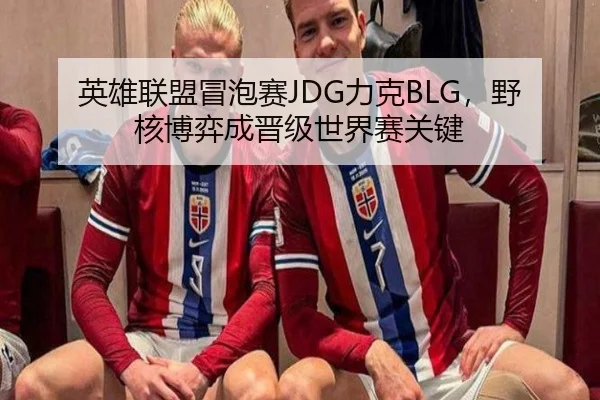 英雄联盟冒泡赛JDG力克BLG，野核博弈成晋级世界赛关键
