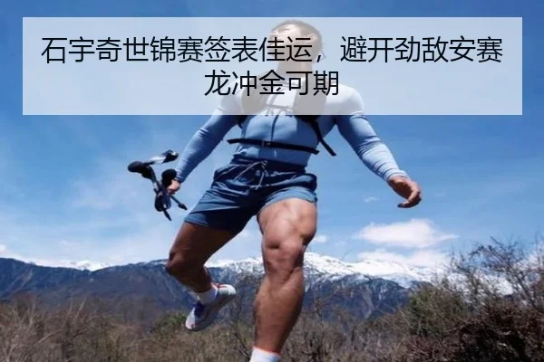 石宇奇世锦赛签表佳运，避开劲敌安赛龙冲金可期