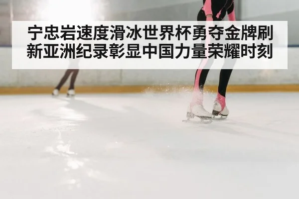 宁忠岩速度滑冰世界杯勇夺金牌刷新亚洲纪录彰显中国力量荣耀时刻
