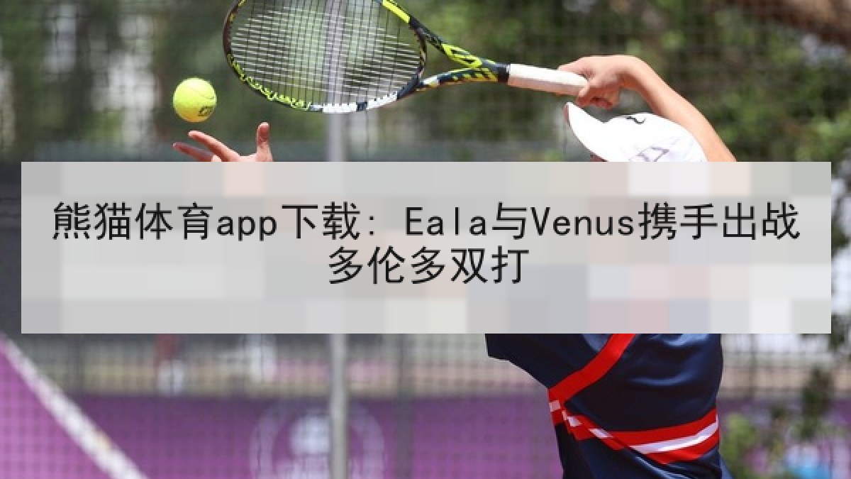 熊猫体育app下载: Eala与Venus携手出战多伦多双打