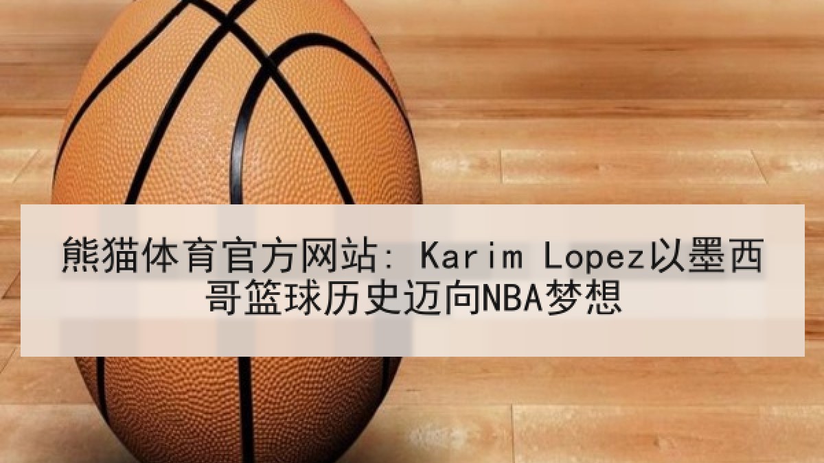 熊猫体育官方网站: Karim Lopez以墨西哥篮球历史迈向NBA梦想