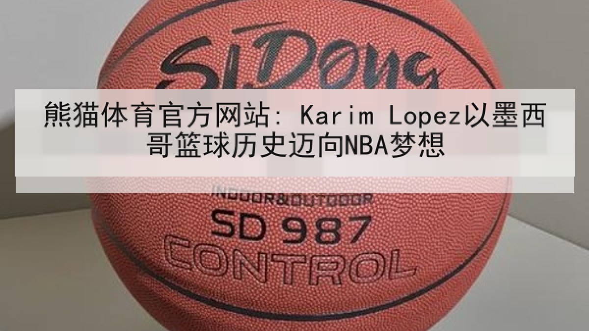 熊猫体育官方网站: Karim Lopez以墨西哥篮球历史迈向NBA梦想