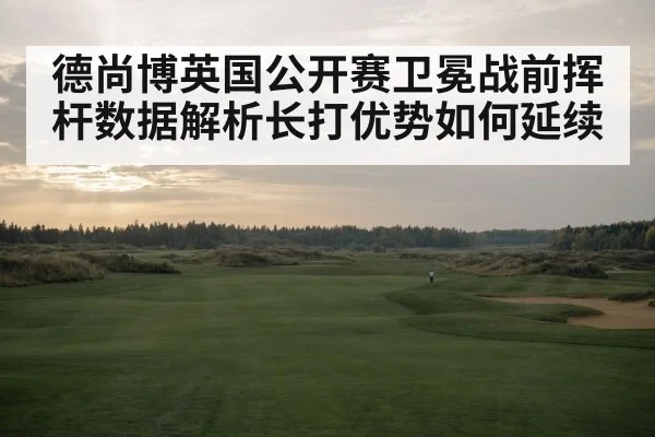 德尚博英国公开赛卫冕战前挥杆数据解析长打优势如何延续