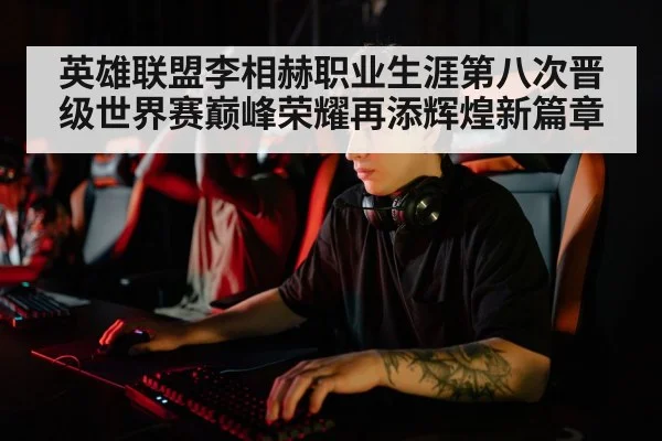 英雄联盟李相赫职业生涯第八次晋级世界赛巅峰荣耀再添辉煌新篇章