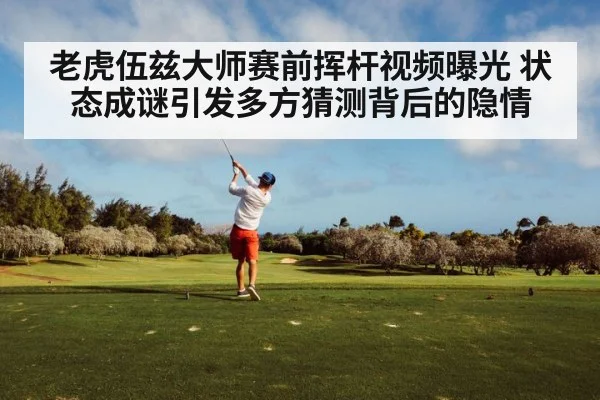 老虎伍兹大师赛前挥杆视频曝光 状态成谜引发多方猜测背后的隐情