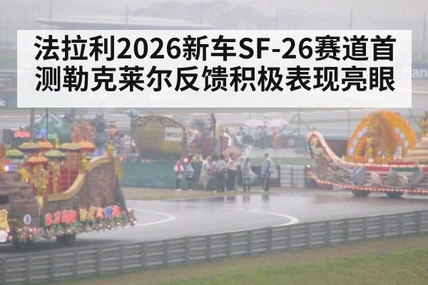 法拉利2026新车SF-26赛道首测勒克莱尔反馈积极表现亮眼
