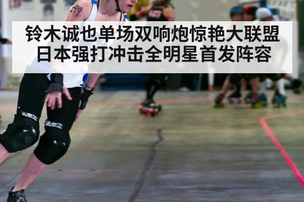 铃木诚也单场双响炮惊艳大联盟 日本强打冲击全明星首发阵容