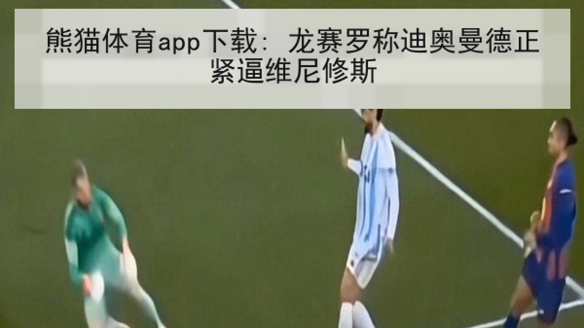 熊猫体育app下载: 龙赛罗称迪奥曼德正紧逼维尼修斯
