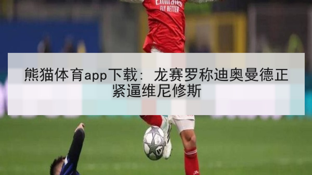 熊猫体育app下载: 龙赛罗称迪奥曼德正紧逼维尼修斯