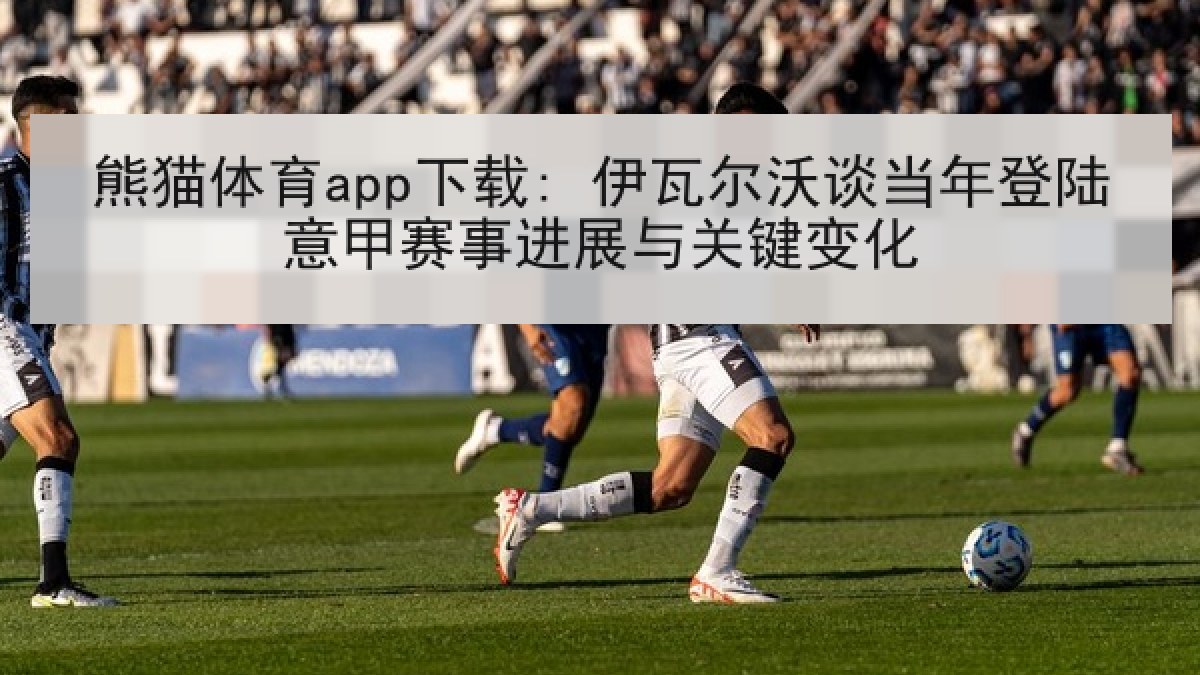 熊猫体育app下载: 伊瓦尔沃谈当年登陆意甲赛事进展与关键变化