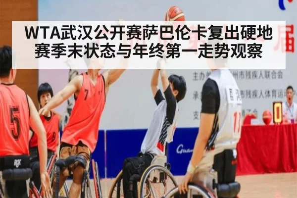 WTA武汉公开赛萨巴伦卡复出硬地赛季末状态与年终第一走势观察