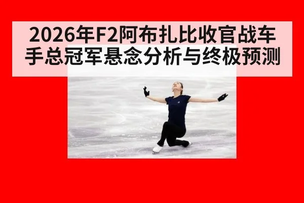 2026年F2阿布扎比收官战车手总冠军悬念分析与终极预测