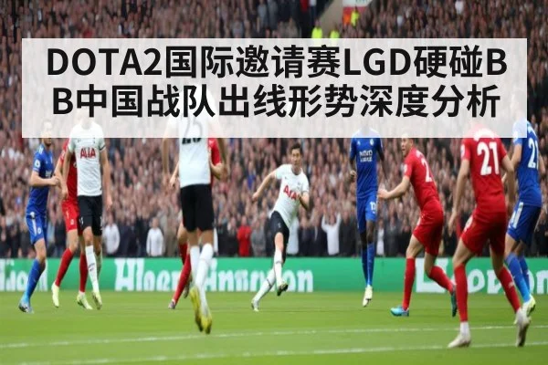 DOTA2国际邀请赛LGD硬碰BB中国战队出线形势深度分析