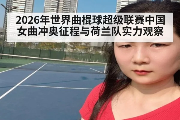 2026年世界曲棍球超级联赛中国女曲冲奥征程与荷兰队实力观察